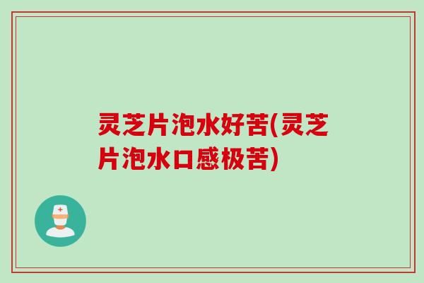 灵芝片泡水好苦(灵芝片泡水口感极苦)