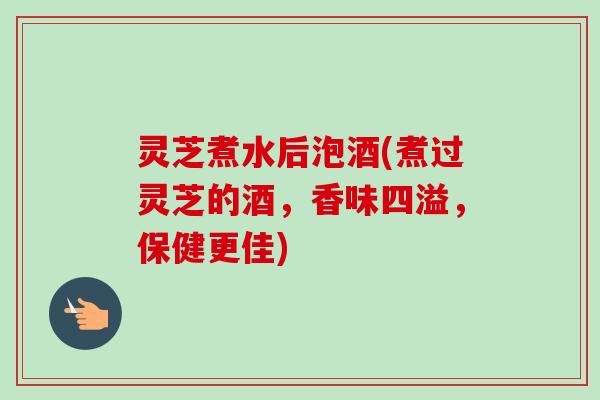 灵芝煮水后泡酒(煮过灵芝的酒，香味四溢，保健更佳)
