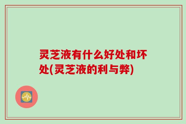 灵芝液有什么好处和坏处(灵芝液的利与弊)