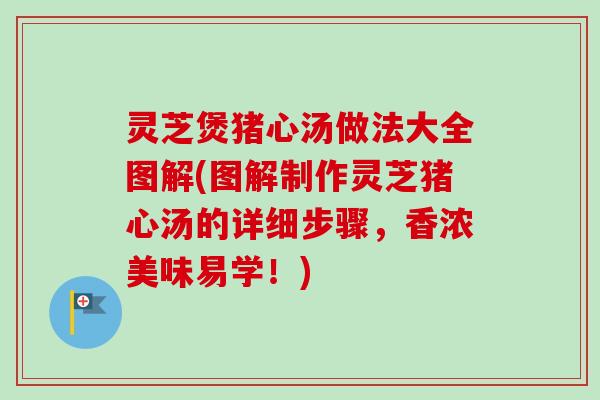 灵芝煲猪心汤做法大全图解(图解制作灵芝猪心汤的详细步骤，香浓美味易学！)