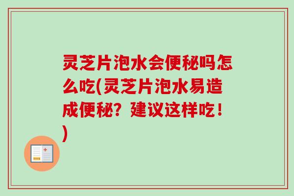 灵芝片泡水会吗怎么吃(灵芝片泡水易造成？建议这样吃！)