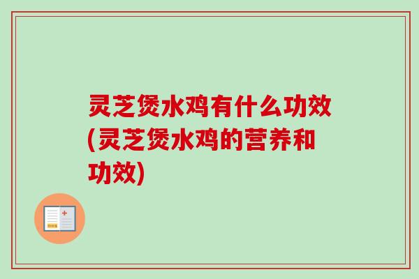 灵芝煲水鸡有什么功效(灵芝煲水鸡的营养和功效)