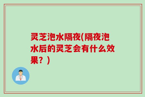 灵芝泡水隔夜(隔夜泡水后的灵芝会有什么效果？)