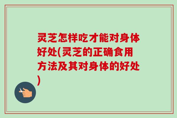 灵芝怎样吃才能对身体好处(灵芝的正确食用方法及其对身体的好处)