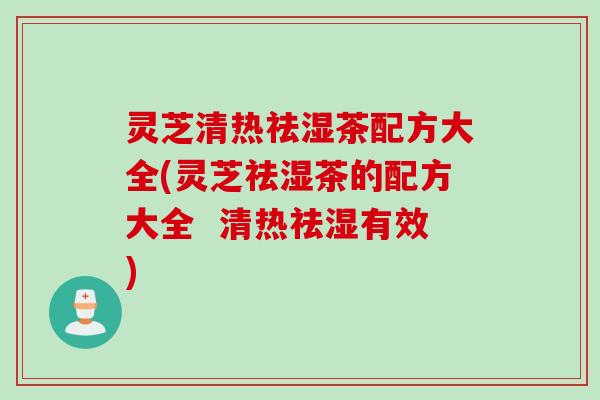 灵芝清热祛湿茶配方大全(灵芝祛湿茶的配方大全  清热祛湿有效)