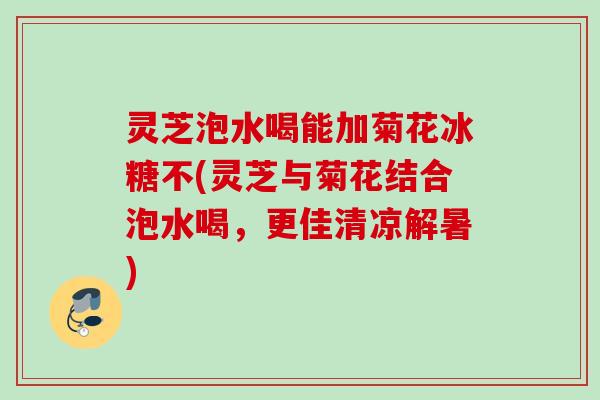 灵芝泡水喝能加菊花冰糖不(灵芝与菊花结合泡水喝，更佳清凉解暑)