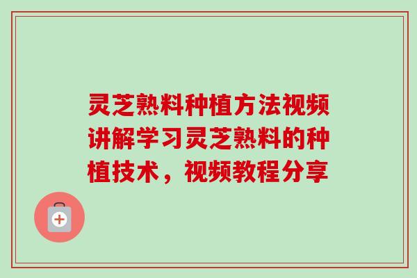 灵芝熟料种植方法视频讲解学习灵芝熟料的种植技术，视频教程分享