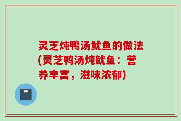 灵芝炖鸭汤鱿鱼的做法(灵芝鸭汤炖鱿鱼：营养丰富，滋味浓郁)