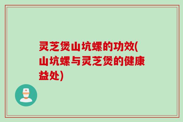 灵芝煲山坑螺的功效(山坑螺与灵芝煲的健康益处)
