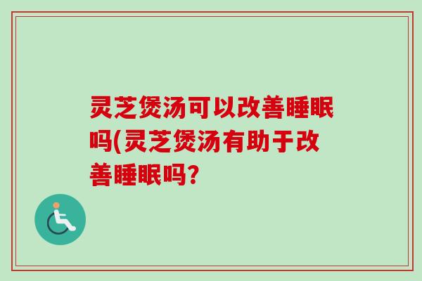 灵芝煲汤可以改善睡眠吗(灵芝煲汤有助于改善睡眠吗？