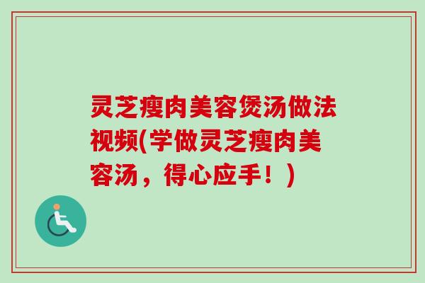 灵芝瘦肉美容煲汤做法视频(学做灵芝瘦肉美容汤，得心应手！)