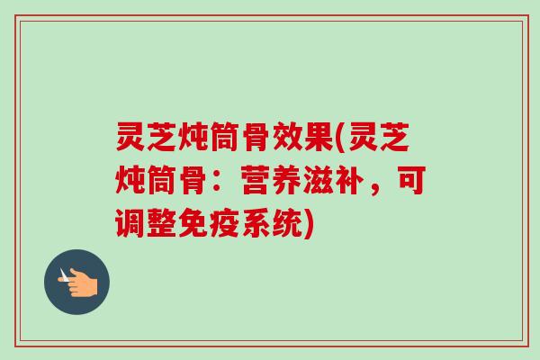 灵芝炖筒骨效果(灵芝炖筒骨：营养滋补，可调整免疫系统)