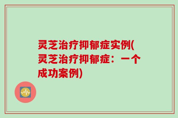 灵芝治疗抑郁症实例(灵芝治疗抑郁症：一个成功案例)