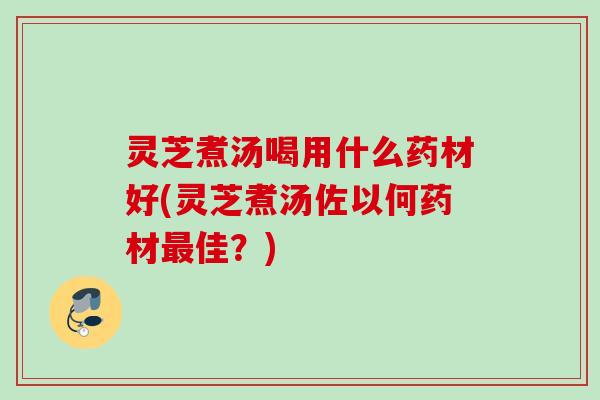 灵芝煮汤喝用什么药材好(灵芝煮汤佐以何药材佳？)