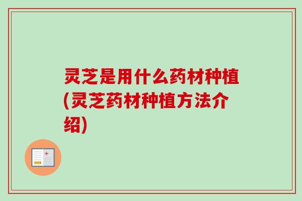 灵芝是用什么药材种植(灵芝药材种植方法介绍)