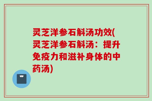 灵芝洋参石斛汤功效(灵芝洋参石斛汤：提升免疫力和滋补身体的中药汤)