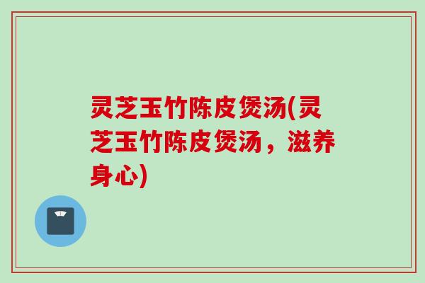 灵芝玉竹陈皮煲汤(灵芝玉竹陈皮煲汤，滋养身心)