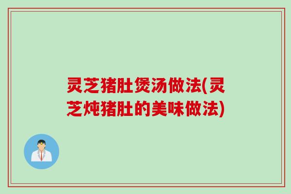 灵芝猪肚煲汤做法(灵芝炖猪肚的美味做法)