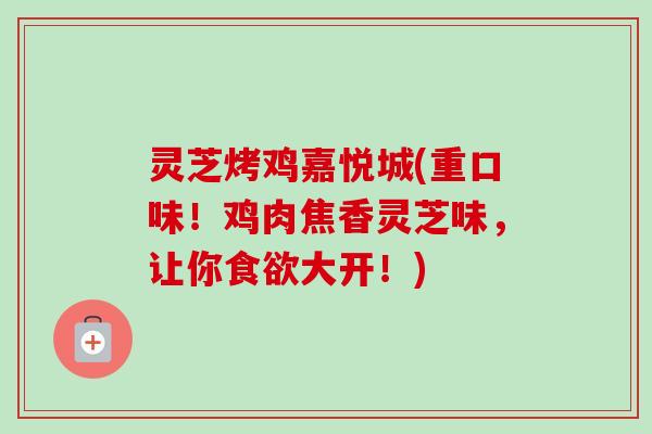 灵芝烤鸡嘉悦城(重口味！鸡肉焦香灵芝味，让你大开！)
