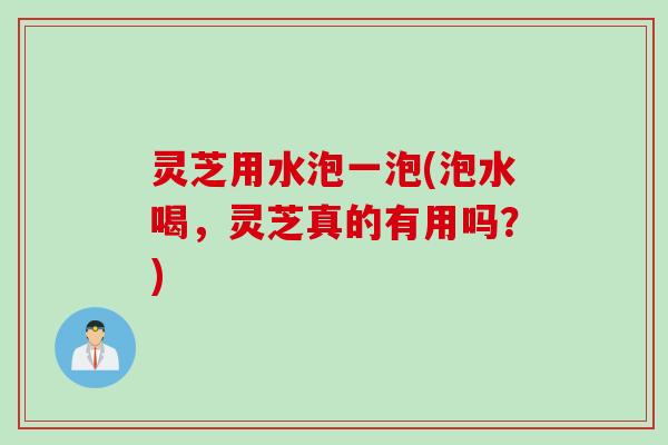灵芝用水泡一泡(泡水喝，灵芝真的有用吗？)