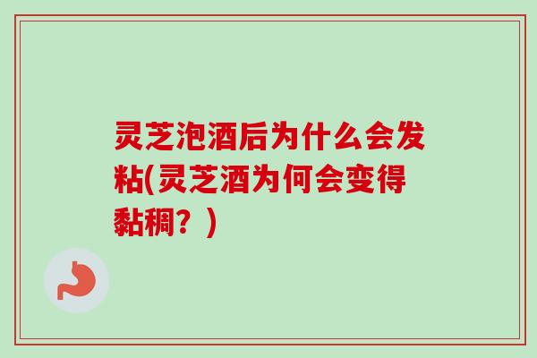 灵芝泡酒后为什么会发粘(灵芝酒为何会变得黏稠？)