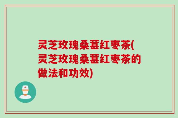 灵芝玫瑰桑葚红枣茶(灵芝玫瑰桑葚红枣茶的做法和功效)