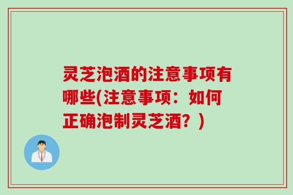 灵芝泡酒的注意事项有哪些(注意事项：如何正确泡制灵芝酒？)