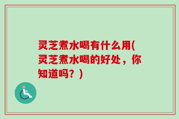 灵芝煮水喝有什么用(灵芝煮水喝的好处，你知道吗？)
