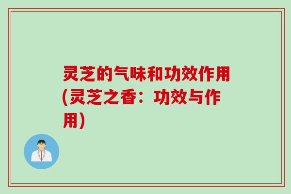灵芝的气味和功效作用(灵芝之香：功效与作用)