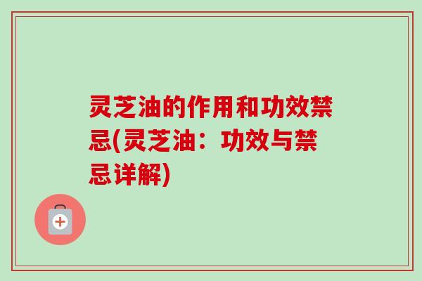 灵芝油的作用和功效禁忌(灵芝油：功效与禁忌详解)