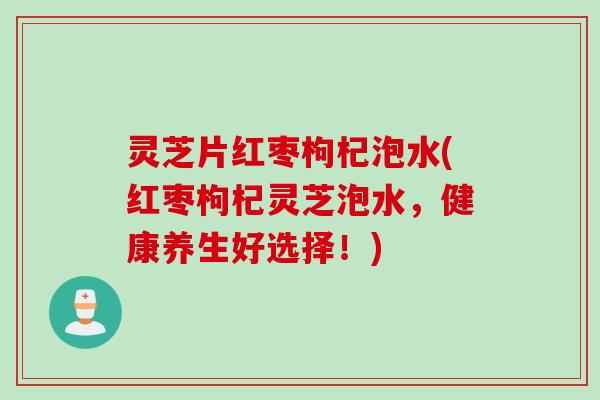 灵芝片红枣枸杞泡水(红枣枸杞灵芝泡水，健康养生好选择！)