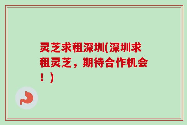 灵芝求租深圳(深圳求租灵芝，期待合作机会！)