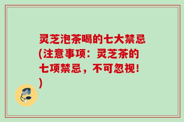 灵芝泡茶喝的七大禁忌(注意事项：灵芝茶的七项禁忌，不可忽视！)