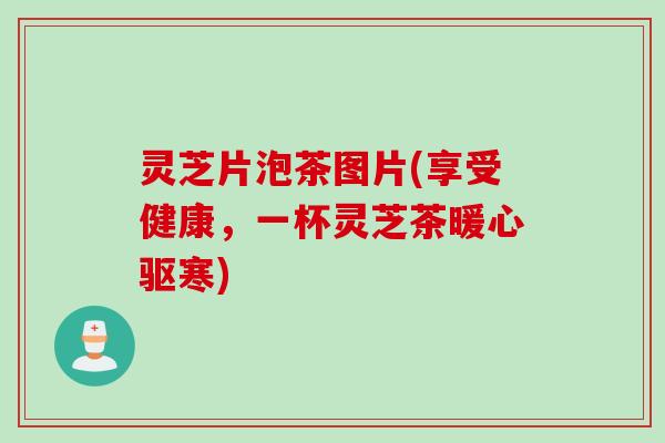 灵芝片泡茶图片(享受健康，一杯灵芝茶暖心驱寒)