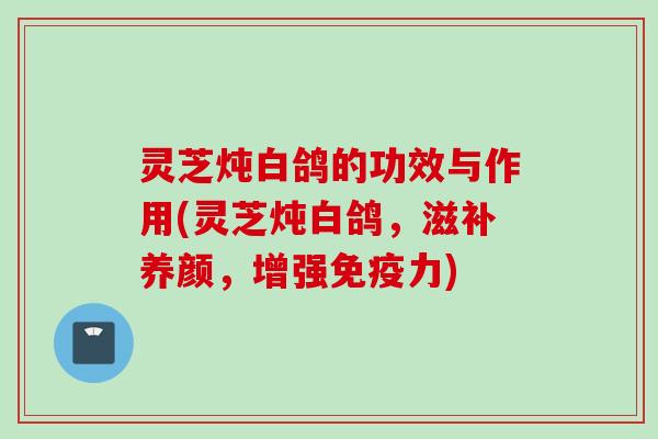 灵芝炖白鸽的功效与作用(灵芝炖白鸽，滋补养颜，增强免疫力)