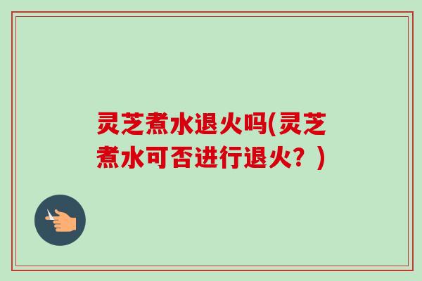 灵芝煮水退火吗(灵芝煮水可否进行退火？)