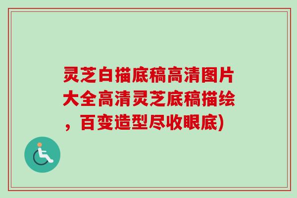 灵芝白描底稿高清图片大全高清灵芝底稿描绘，百变造型尽收眼底)