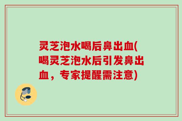 灵芝泡水喝后鼻出血(喝灵芝泡水后引发鼻出血，专家提醒需注意)