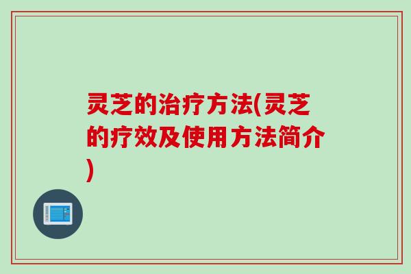 灵芝的方法(灵芝的疗效及使用方法简介)