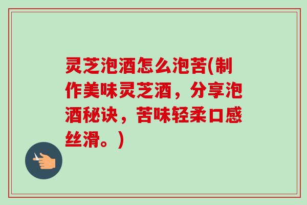 灵芝泡酒怎么泡苦(制作美味灵芝酒，分享泡酒秘诀，苦味轻柔口感丝滑。)