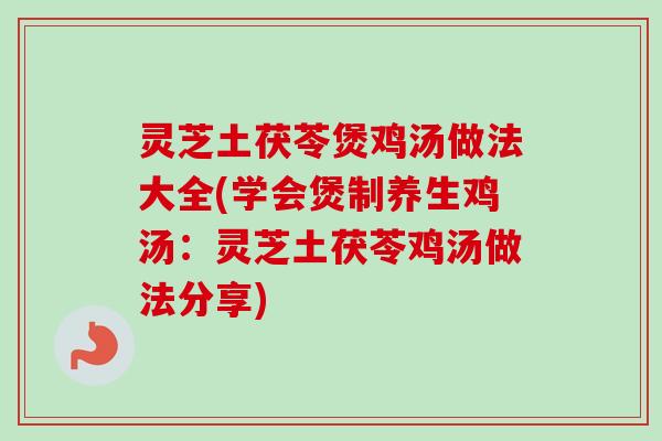 灵芝土茯苓煲鸡汤做法大全(学会煲制养生鸡汤：灵芝土茯苓鸡汤做法分享)