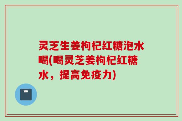 灵芝生姜枸杞红糖泡水喝(喝灵芝姜枸杞红糖水，提高免疫力)