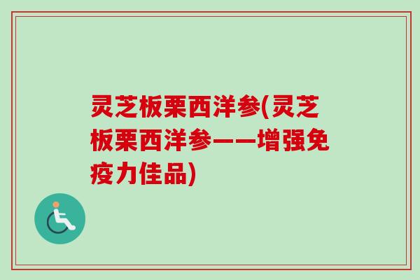 灵芝板栗西洋参(灵芝板栗西洋参——增强免疫力佳品)
