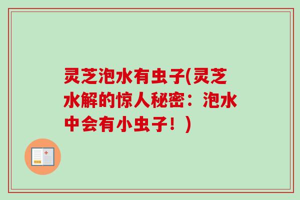 灵芝泡水有虫子(灵芝水解的惊人秘密：泡水中会有小虫子！)