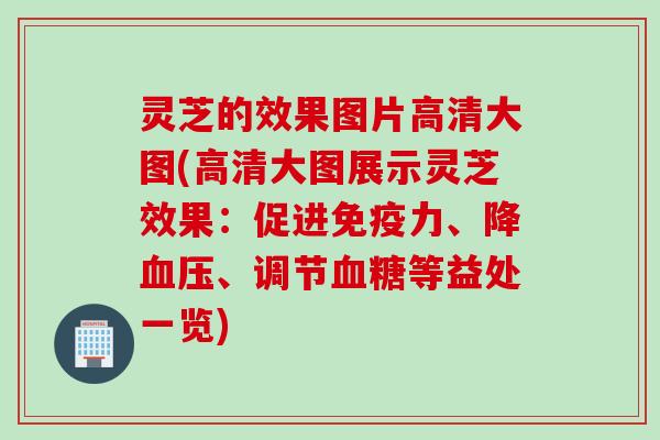 灵芝的效果图片高清大图(高清大图展示灵芝效果：促进免疫力、降、调节等益处一览)