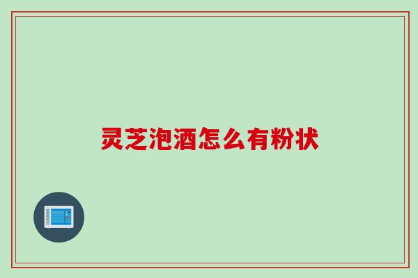 灵芝泡酒怎么有粉状