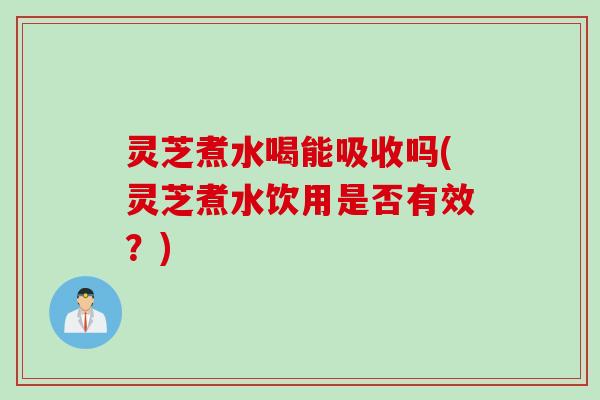 灵芝煮水喝能吸收吗(灵芝煮水饮用是否有效？)