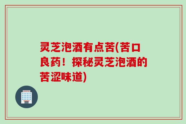 灵芝泡酒有点苦(苦口良药！探秘灵芝泡酒的苦涩味道)