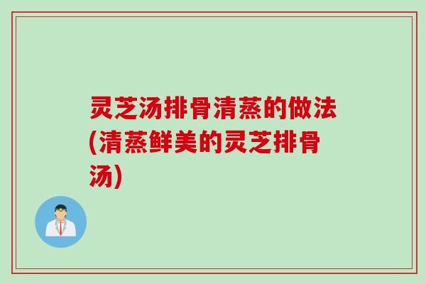 灵芝汤排骨清蒸的做法(清蒸鲜美的灵芝排骨汤)