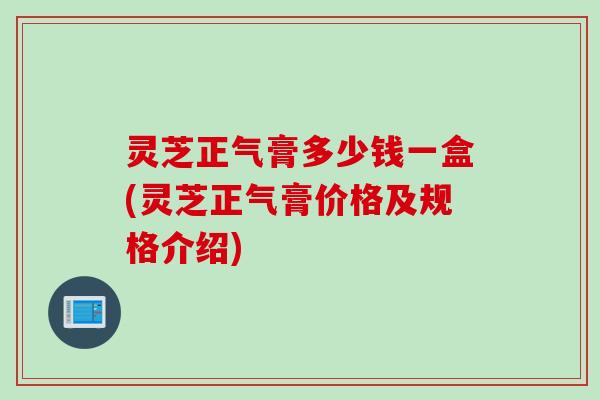 灵芝正气膏多少钱一盒(灵芝正气膏价格及规格介绍)